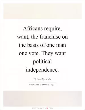 Africans require, want, the franchise on the basis of one man one vote. They want political independence Picture Quote #1