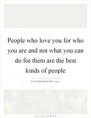 People who love you for who you are and not what you can do for them are the best kinds of people Picture Quote #1