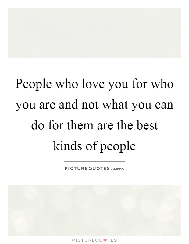 People who love you for who you are and not what you can do for them are the best kinds of people Picture Quote #1