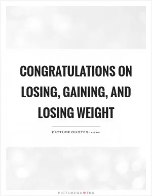Congratulations on losing, gaining, and losing weight Picture Quote #1