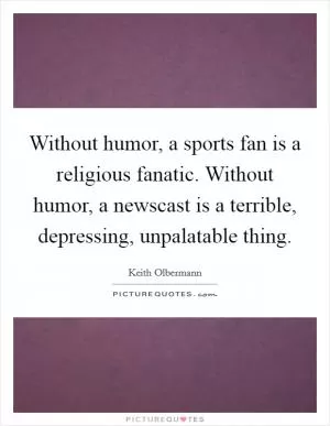 Without humor, a sports fan is a religious fanatic. Without humor, a newscast is a terrible, depressing, unpalatable thing Picture Quote #1