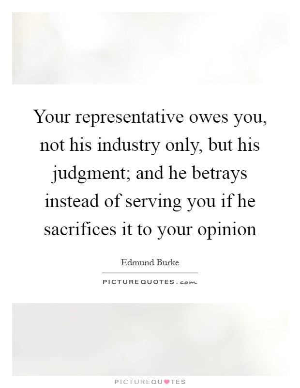 Your representative owes you, not his industry only, but his judgment; and he betrays instead of serving you if he sacrifices it to your opinion Picture Quote #1