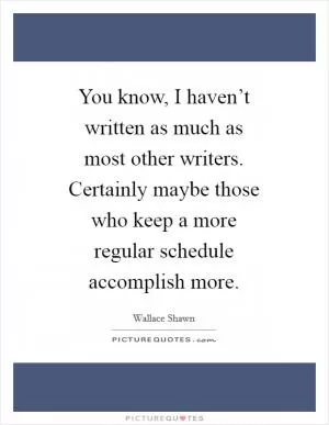 You know, I haven’t written as much as most other writers. Certainly maybe those who keep a more regular schedule accomplish more Picture Quote #1