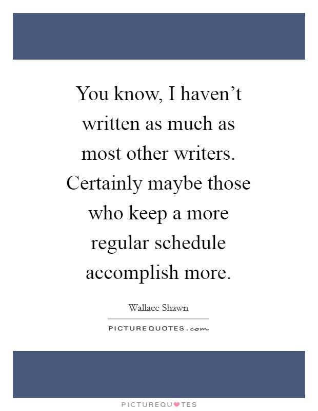 You know, I haven't written as much as most other writers. Certainly maybe those who keep a more regular schedule accomplish more Picture Quote #1