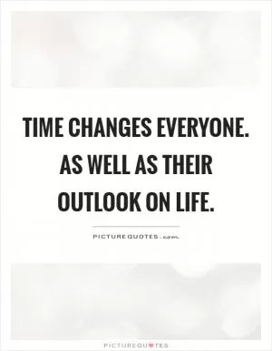 Time changes everyone. As well as their outlook on life Picture Quote #1