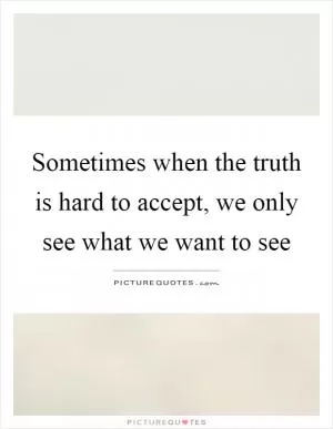 Sometimes when the truth is hard to accept, we only see what we want to see Picture Quote #1