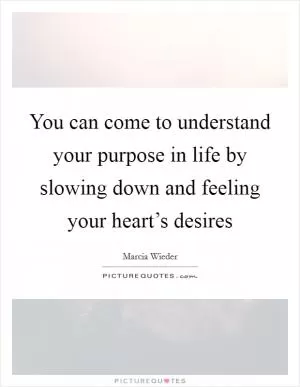 You can come to understand your purpose in life by slowing down and feeling your heart’s desires Picture Quote #1