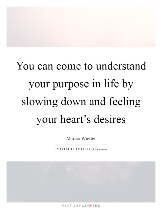 You can come to understand your purpose in life by slowing down and feeling your heart's desires Picture Quote #1