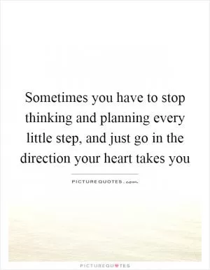 Sometimes you have to stop thinking and planning every little step, and just go in the direction your heart takes you Picture Quote #1