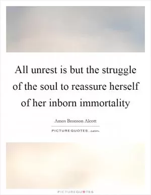 All unrest is but the struggle of the soul to reassure herself of her inborn immortality Picture Quote #1