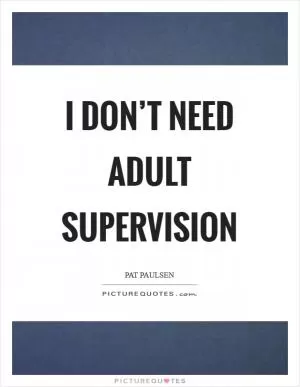 I don’t need adult supervision Picture Quote #1