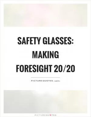 Safety glasses: making foresight 20/20 Picture Quote #1