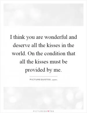 I think you are wonderful and deserve all the kisses in the world. On the condition that all the kisses must be provided by me Picture Quote #1