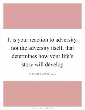 It is your reaction to adversity, not the adversity itself, that determines how your life’s story will develop Picture Quote #1