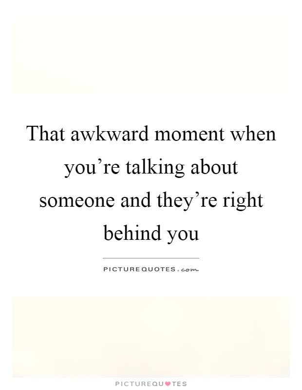 That awkward moment when you're talking about someone and they're right behind you Picture Quote #1