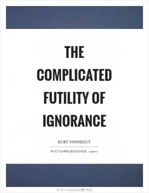 The complicated futility of ignorance Picture Quote #1