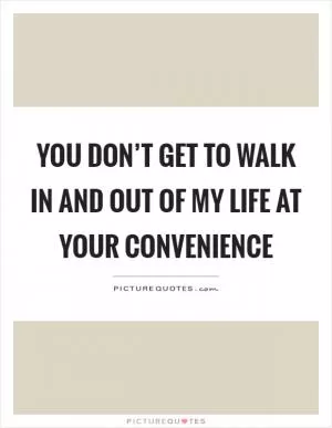 You don’t get to walk in and out of my life at your convenience Picture Quote #1