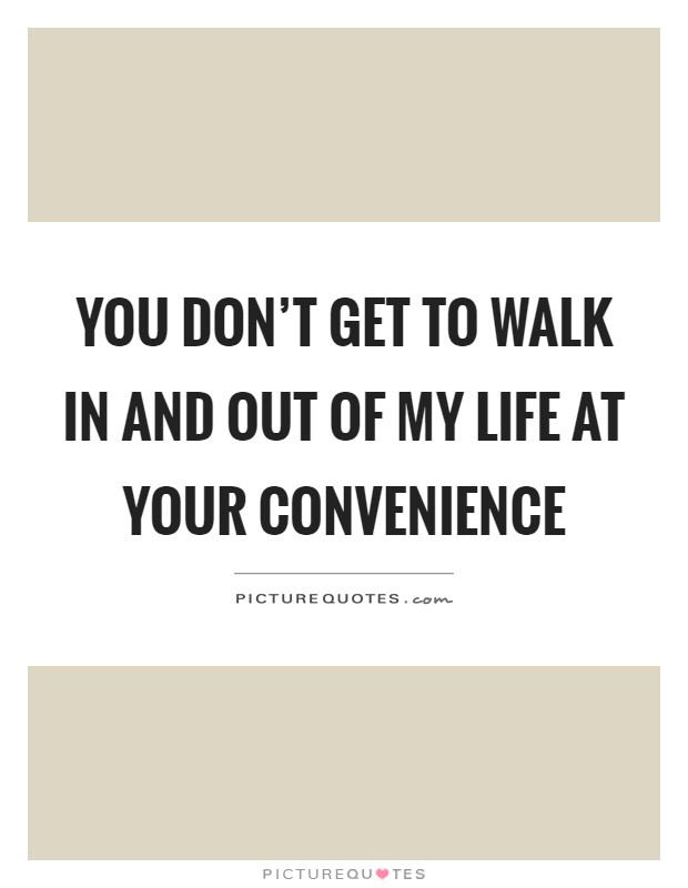 You don't get to walk in and out of my life at your convenience Picture Quote #1