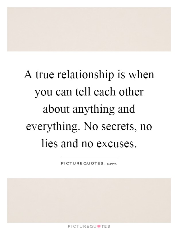 A true relationship is when you can tell each other about anything and everything. No secrets, no lies and no excuses Picture Quote #1