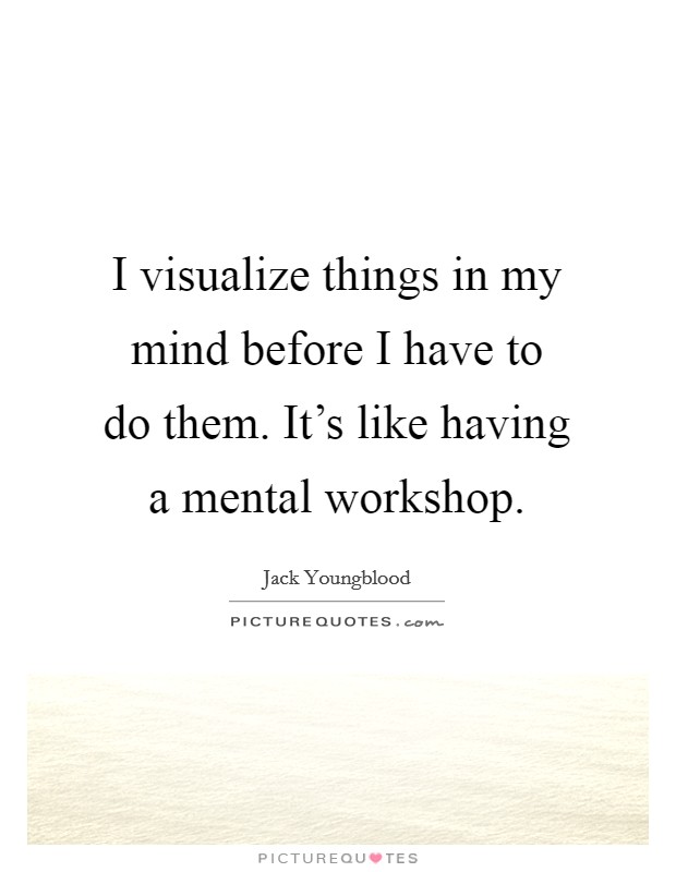 I visualize things in my mind before I have to do them. It's like having a mental workshop Picture Quote #1