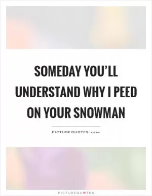 Someday you’ll understand why I peed on your snowman Picture Quote #1