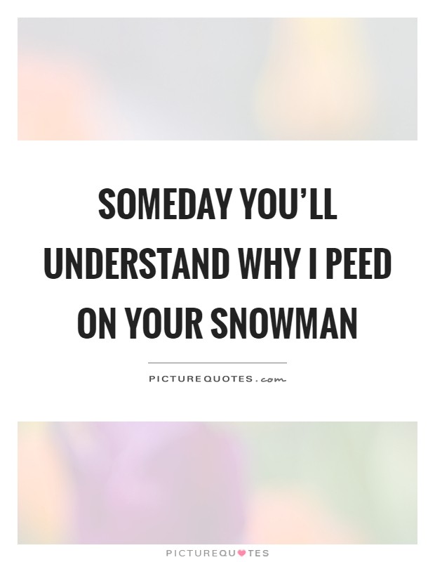 Someday you'll understand why I peed on your snowman Picture Quote #1