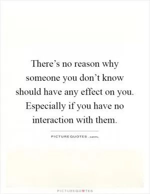 There’s no reason why someone you don’t know should have any effect on you. Especially if you have no interaction with them Picture Quote #1