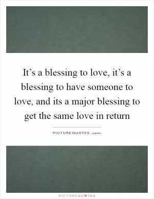 It’s a blessing to love, it’s a blessing to have someone to love, and its a major blessing to get the same love in return Picture Quote #1
