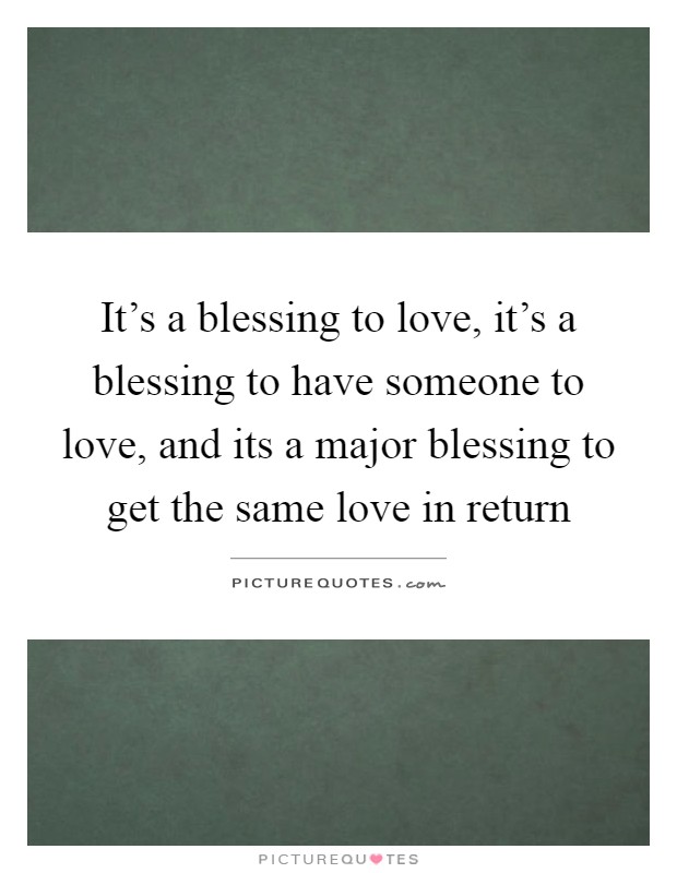 It's a blessing to love, it's a blessing to have someone to love, and its a major blessing to get the same love in return Picture Quote #1