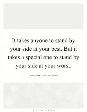 It takes anyone to stand by your side at your best. But it takes a special one to stand by your side at your worst Picture Quote #1