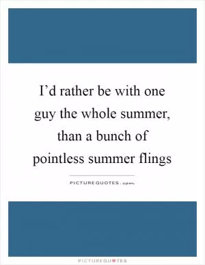 I’d rather be with one guy the whole summer, than a bunch of pointless summer flings Picture Quote #1