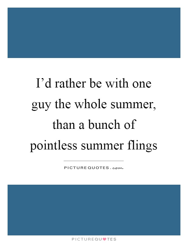 I'd rather be with one guy the whole summer, than a bunch of pointless summer flings Picture Quote #1