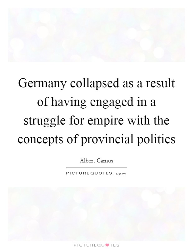 Germany collapsed as a result of having engaged in a struggle for empire with the concepts of provincial politics Picture Quote #1