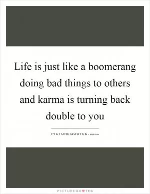 Life is just like a boomerang doing bad things to others and karma is turning back double to you Picture Quote #1