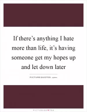 If there’s anything I hate more than life, it’s having someone get my hopes up and let down later Picture Quote #1
