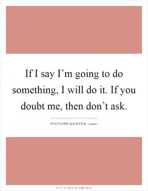 If I say I’m going to do something, I will do it. If you doubt me, then don’t ask Picture Quote #1