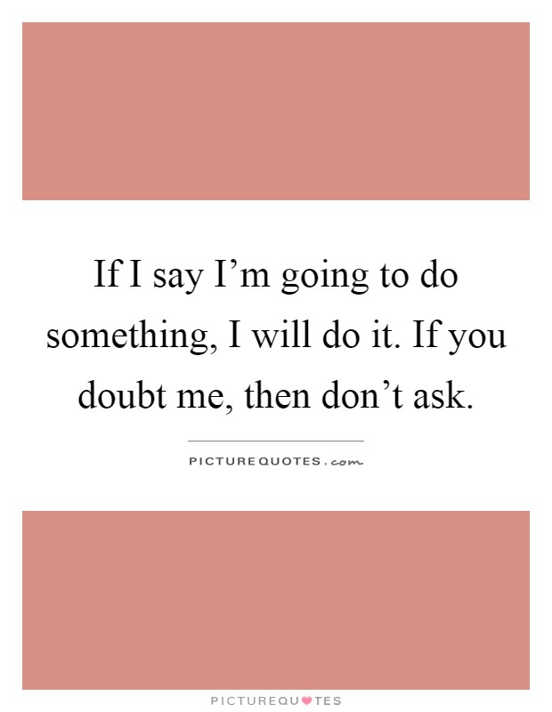 If I say I'm going to do something, I will do it. If you doubt me, then don't ask Picture Quote #1
