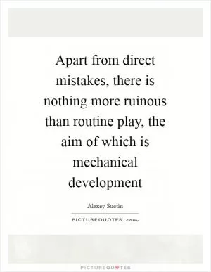 Apart from direct mistakes, there is nothing more ruinous than routine play, the aim of which is mechanical development Picture Quote #1