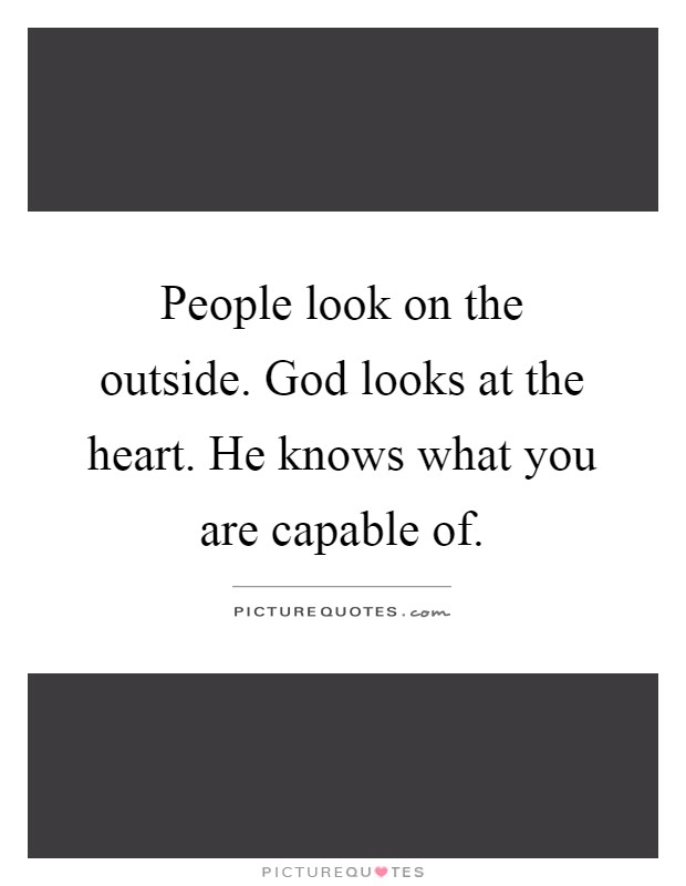 People look on the outside. God looks at the heart. He knows what you are capable of Picture Quote #1