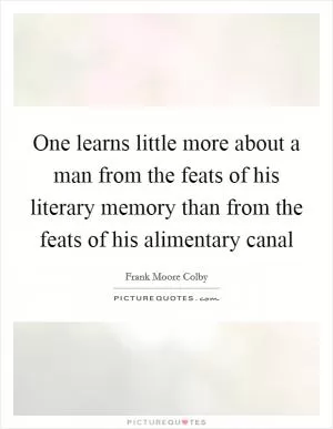 One learns little more about a man from the feats of his literary memory than from the feats of his alimentary canal Picture Quote #1