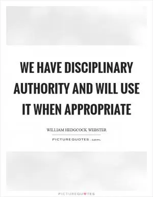 We have disciplinary authority and will use it when appropriate Picture Quote #1