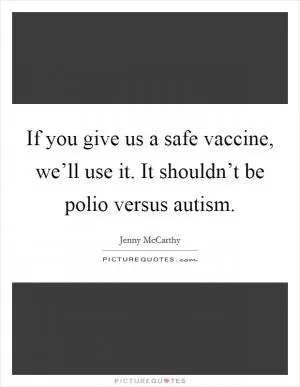 If you give us a safe vaccine, we’ll use it. It shouldn’t be polio versus autism Picture Quote #1