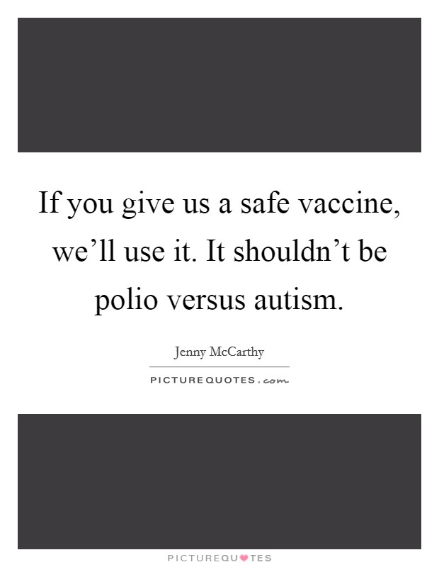 If you give us a safe vaccine, we'll use it. It shouldn't be polio versus autism Picture Quote #1