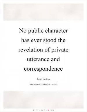 No public character has ever stood the revelation of private utterance and correspondence Picture Quote #1