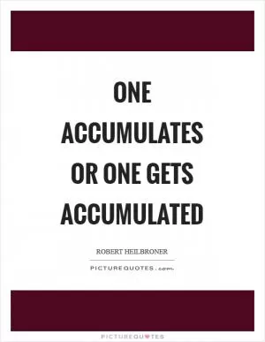One accumulates or one gets accumulated Picture Quote #1