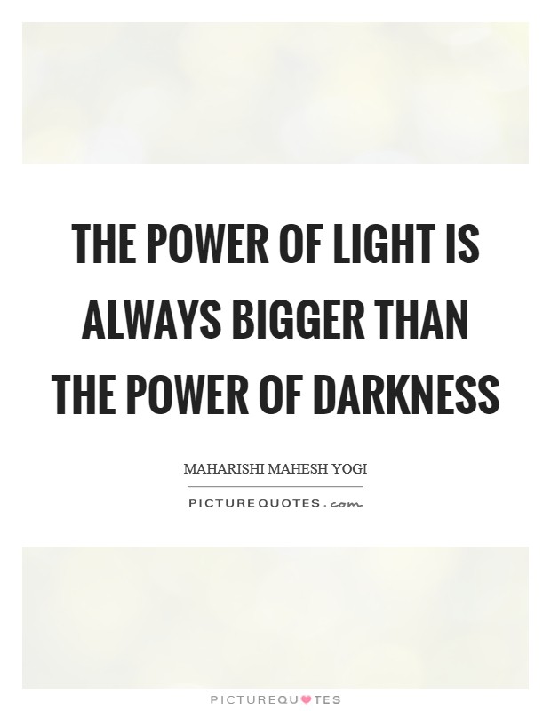 The power of light is always bigger than the power of darkness ...