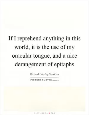 If I reprehend anything in this world, it is the use of my oracular tongue, and a nice derangement of epitaphs Picture Quote #1