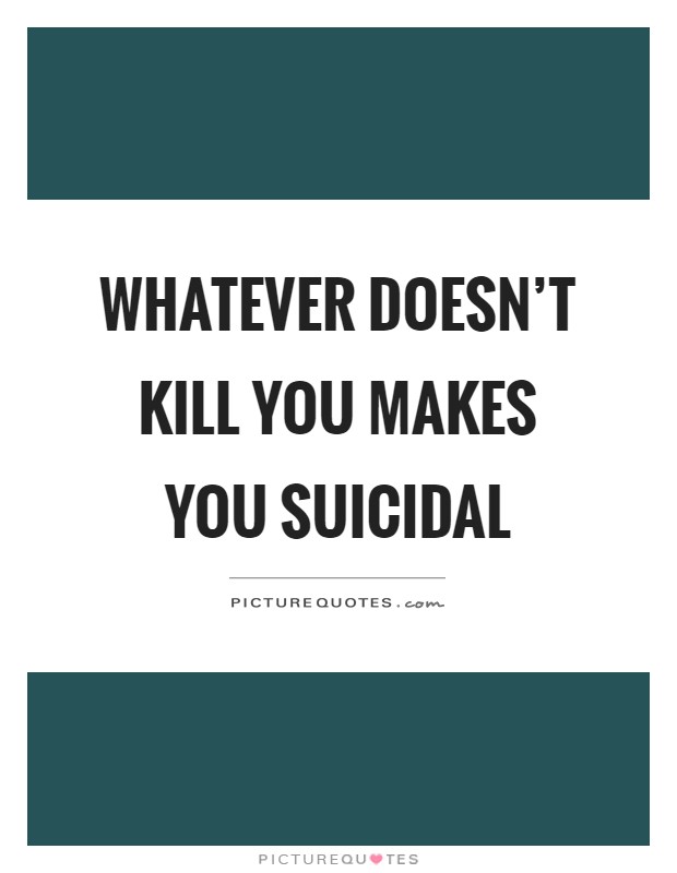 Whatever doesn't kill you makes you suicidal Picture Quote #1