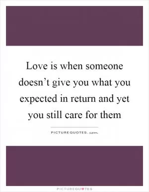 Love is when someone doesn’t give you what you expected in return and yet you still care for them Picture Quote #1