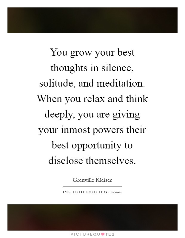 You grow your best thoughts in silence, solitude, and meditation. When you relax and think deeply, you are giving your inmost powers their best opportunity to disclose themselves Picture Quote #1